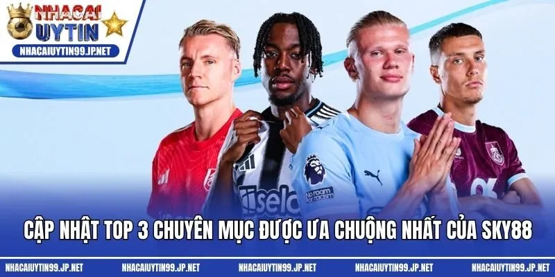 Cập nhật top 3 chuyên mục được ưa chuộng nhất của Sky88