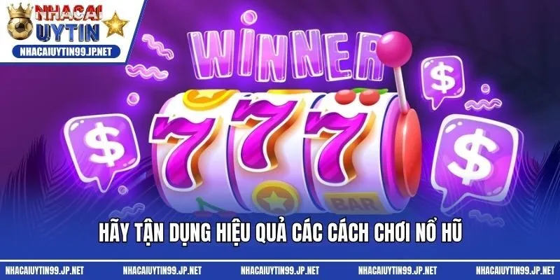 Hãy tận dụng hiệu quả các cách chơi nổ hũ