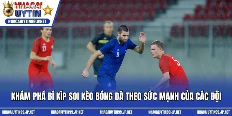 Khám phá bí kíp soi kèo bóng đá theo sức mạnh của các đội