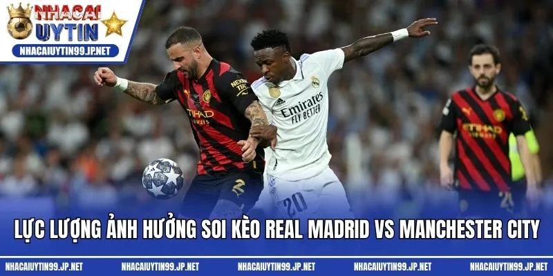 Lực lượng ảnh hưởng soi kèo Real Madrid vs Manchester City