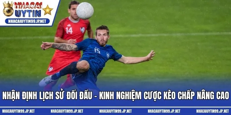 Nhận định lịch sử đối đầu - Kinh nghiệm cược kèo chấp nâng cao