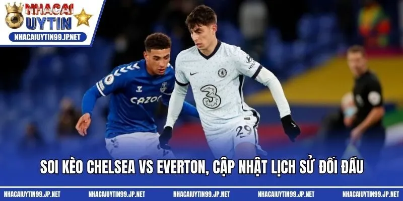 Soi kèo Chelsea vs Everton, cập nhật lịch sử đối đầu