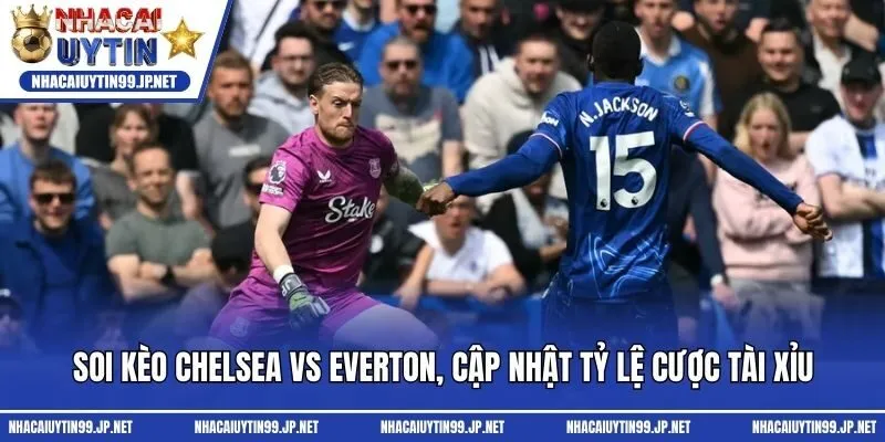 Soi kèo Chelsea vs Everton, cập nhật tỷ lệ cược tài xỉu