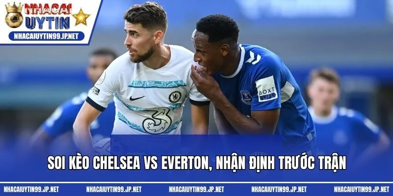 Soi kèo Chelsea vs Everton, nhận định trước trận