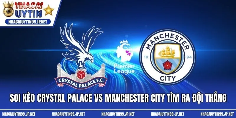 Soi Kèo Crystal Palace Vs Manchester City Tìm Ra Đội Thắng