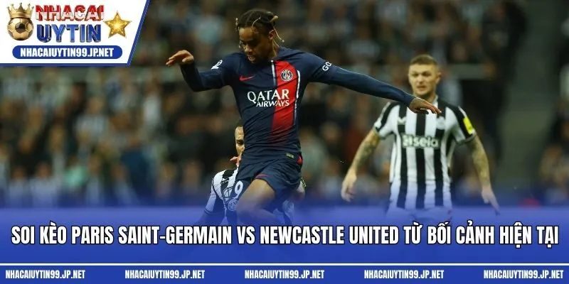 Soi kèo Paris Saint-Germain vs Newcastle United từ bối cảnh hiện tại