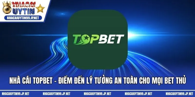 Nhà Cái Topbet - Điểm Đến Lý Tưởng An Toàn Cho Mọi Bet Thủ
